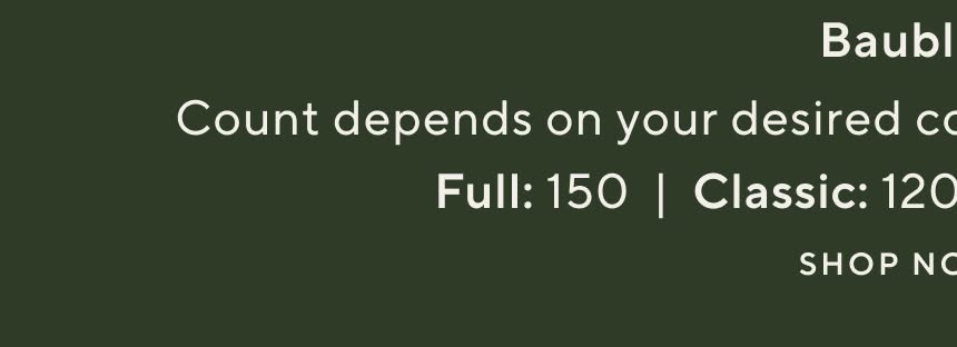Baubles. Count depends on your desired coverage. for 4-9 inch baubles: